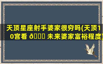 天顶星座射手婆家很穷吗(天顶10宫看 🐎 未来婆家富裕程度)